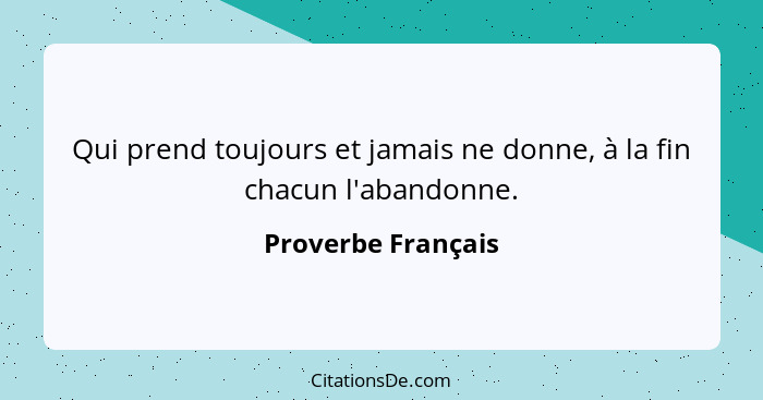 Qui prend toujours et jamais ne donne, à la fin chacun l'abandonne.... - Proverbe Français