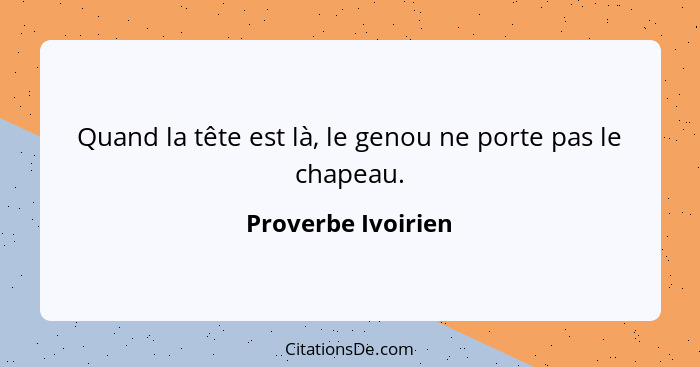 Quand la tête est là, le genou ne porte pas le chapeau.... - Proverbe Ivoirien