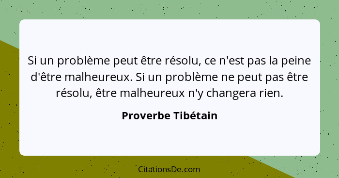 Si un problème peut être résolu, ce n'est pas la peine d'être malheureux. Si un problème ne peut pas être résolu, être malheureux... - Proverbe Tibétain