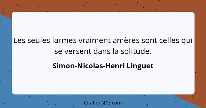 Les seules larmes vraiment amères sont celles qui se versent dans la solitude.... - Simon-Nicolas-Henri Linguet