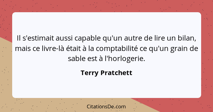 Il s'estimait aussi capable qu'un autre de lire un bilan, mais ce livre-là était à la comptabilité ce qu'un grain de sable est à l'h... - Terry Pratchett