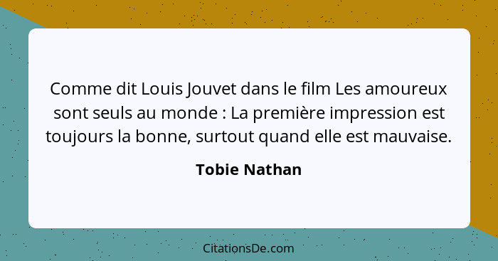 Comme dit Louis Jouvet dans le film Les amoureux sont seuls au monde : La première impression est toujours la bonne, surtout quand... - Tobie Nathan