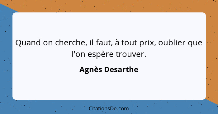 Quand on cherche, il faut, à tout prix, oublier que l'on espère trouver.... - Agnès Desarthe