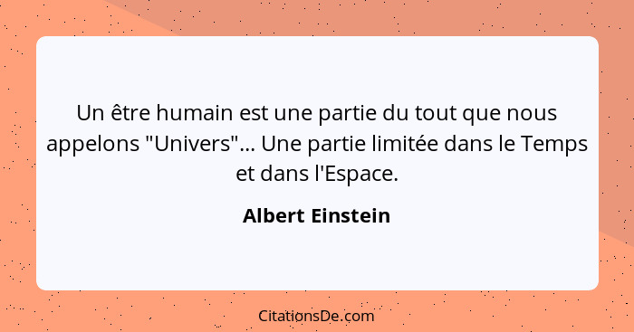 Un être humain est une partie du tout que nous appelons "Univers"... Une partie limitée dans le Temps et dans l'Espace.... - Albert Einstein