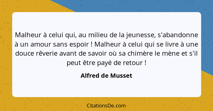 Malheur à celui qui, au milieu de la jeunesse, s'abandonne à un amour sans espoir ! Malheur à celui qui se livre à une douce r... - Alfred de Musset