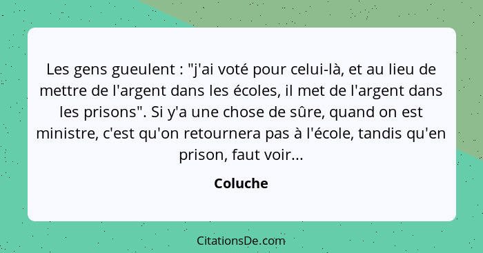 Les gens gueulent : "j'ai voté pour celui-là, et au lieu de mettre de l'argent dans les écoles, il met de l'argent dans les prisons". S... - Coluche