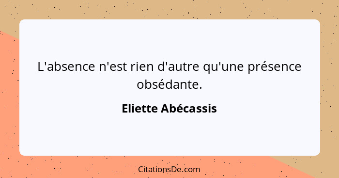 L'absence n'est rien d'autre qu'une présence obsédante.... - Eliette Abécassis