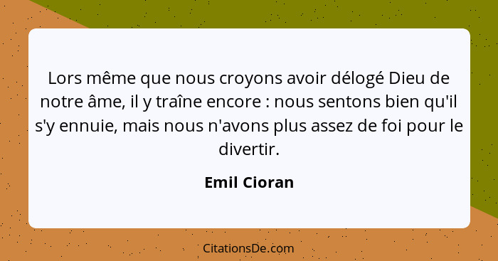 Lors même que nous croyons avoir délogé Dieu de notre âme, il y traîne encore : nous sentons bien qu'il s'y ennuie, mais nous n'avo... - Emil Cioran