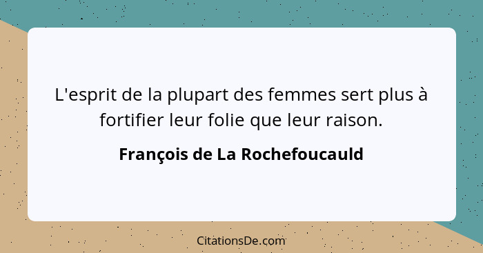 L'esprit de la plupart des femmes sert plus à fortifier leur folie que leur raison.... - François de La Rochefoucauld