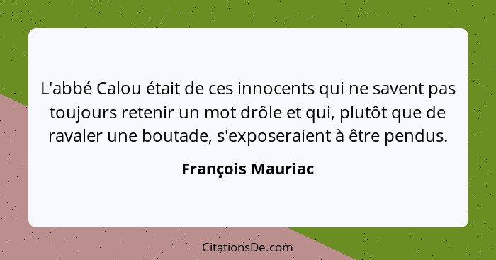 L'abbé Calou était de ces innocents qui ne savent pas toujours retenir un mot drôle et qui, plutôt que de ravaler une boutade, s'ex... - François Mauriac