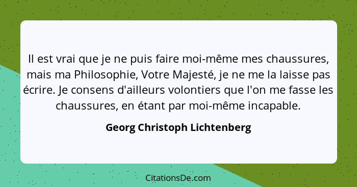 Il est vrai que je ne puis faire moi-même mes chaussures, mais ma Philosophie, Votre Majesté, je ne me la laisse pas écr... - Georg Christoph Lichtenberg