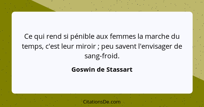 Ce qui rend si pénible aux femmes la marche du temps, c'est leur miroir ; peu savent l'envisager de sang-froid.... - Goswin de Stassart