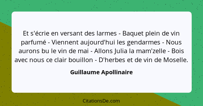 Et s'écrie en versant des larmes - Baquet plein de vin parfumé - Viennent aujourd'hui les gendarmes - Nous aurons bu le vin de... - Guillaume Apollinaire