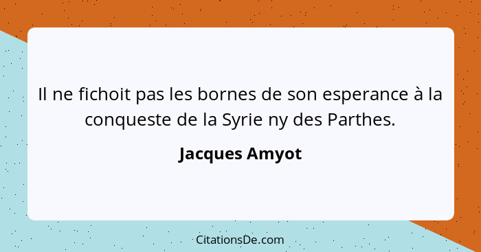 Il ne fichoit pas les bornes de son esperance à la conqueste de la Syrie ny des Parthes.... - Jacques Amyot