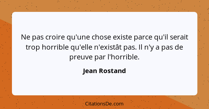 Ne pas croire qu'une chose existe parce qu'il serait trop horrible qu'elle n'existât pas. Il n'y a pas de preuve par l'horrible.... - Jean Rostand