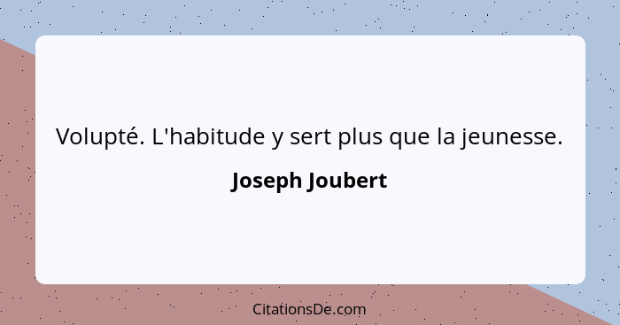 Volupté. L'habitude y sert plus que la jeunesse.... - Joseph Joubert