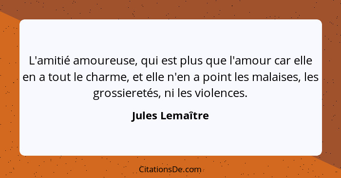 L'amitié amoureuse, qui est plus que l'amour car elle en a tout le charme, et elle n'en a point les malaises, les grossieretés, ni le... - Jules Lemaître