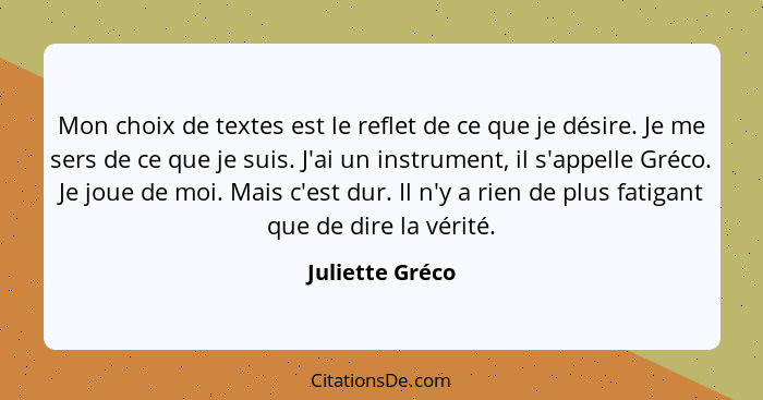 Mon choix de textes est le reflet de ce que je désire. Je me sers de ce que je suis. J'ai un instrument, il s'appelle Gréco. Je joue... - Juliette Gréco