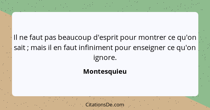 Il ne faut pas beaucoup d'esprit pour montrer ce qu'on sait ; mais il en faut infiniment pour enseigner ce qu'on ignore.... - Montesquieu