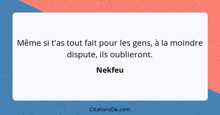 Même si t'as tout fait pour les gens, à la moindre dispute, ils oublieront.... - Nekfeu