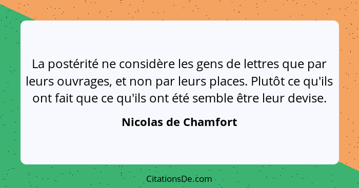 La postérité ne considère les gens de lettres que par leurs ouvrages, et non par leurs places. Plutôt ce qu'ils ont fait que ce... - Nicolas de Chamfort
