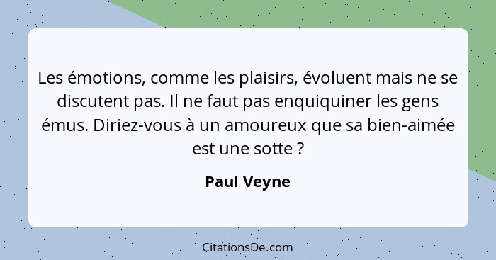 Les émotions, comme les plaisirs, évoluent mais ne se discutent pas. Il ne faut pas enquiquiner les gens émus. Diriez-vous à un amoureux... - Paul Veyne