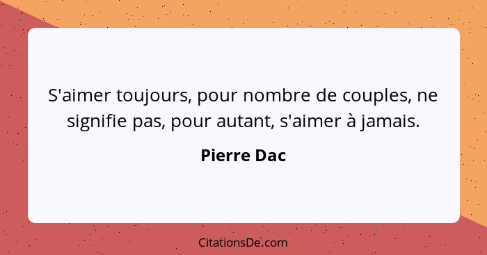 S'aimer toujours, pour nombre de couples, ne signifie pas, pour autant, s'aimer à jamais.... - Pierre Dac