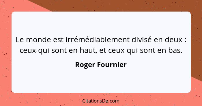 Le monde est irrémédiablement divisé en deux : ceux qui sont en haut, et ceux qui sont en bas.... - Roger Fournier