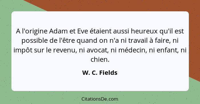 A l'origine Adam et Eve étaient aussi heureux qu'il est possible de l'être quand on n'a ni travail à faire, ni impôt sur le revenu, ni... - W. C. Fields