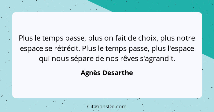 Plus le temps passe, plus on fait de choix, plus notre espace se rétrécit. Plus le temps passe, plus l'espace qui nous sépare de nos... - Agnès Desarthe