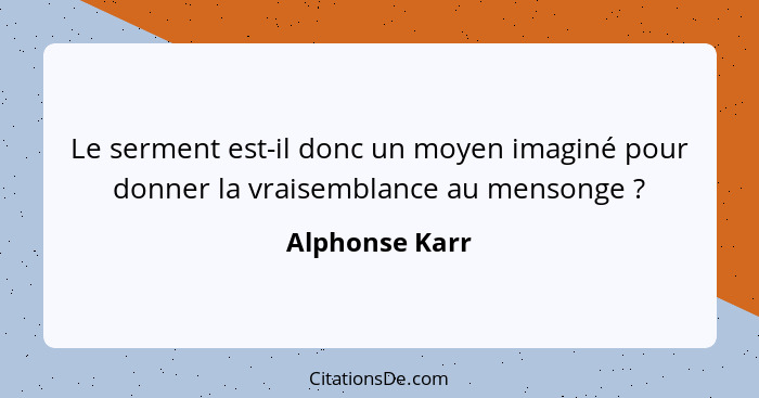 Le serment est-il donc un moyen imaginé pour donner la vraisemblance au mensonge ?... - Alphonse Karr