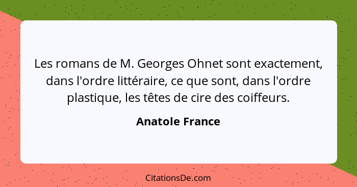 Les romans de M. Georges Ohnet sont exactement, dans l'ordre littéraire, ce que sont, dans l'ordre plastique, les têtes de cire des c... - Anatole France