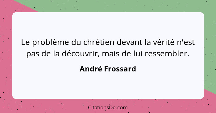 Le problème du chrétien devant la vérité n'est pas de la découvrir, mais de lui ressembler.... - André Frossard