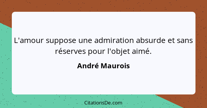 L'amour suppose une admiration absurde et sans réserves pour l'objet aimé.... - André Maurois