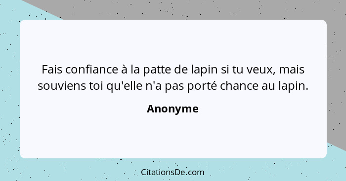 Fais confiance à la patte de lapin si tu veux, mais souviens toi qu'elle n'a pas porté chance au lapin.... - Anonyme