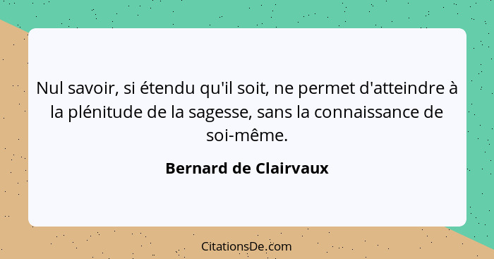 Nul savoir, si étendu qu'il soit, ne permet d'atteindre à la plénitude de la sagesse, sans la connaissance de soi-même.... - Bernard de Clairvaux