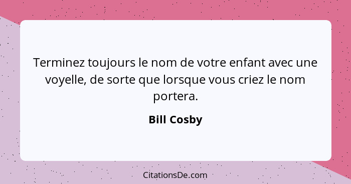 Terminez toujours le nom de votre enfant avec une voyelle, de sorte que lorsque vous criez le nom portera.... - Bill Cosby