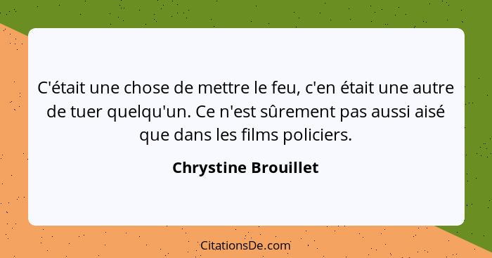 C'était une chose de mettre le feu, c'en était une autre de tuer quelqu'un. Ce n'est sûrement pas aussi aisé que dans les films... - Chrystine Brouillet