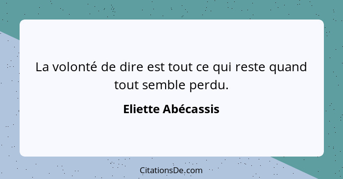 La volonté de dire est tout ce qui reste quand tout semble perdu.... - Eliette Abécassis