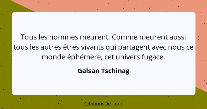 Tous les hommes meurent. Comme meurent aussi tous les autres êtres vivants qui partagent avec nous ce monde éphémère, cet univers fu... - Galsan Tschinag
