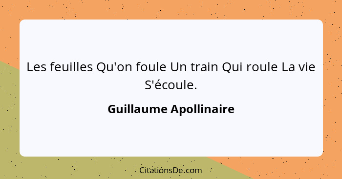 Les feuilles Qu'on foule Un train Qui roule La vie S'écoule.... - Guillaume Apollinaire