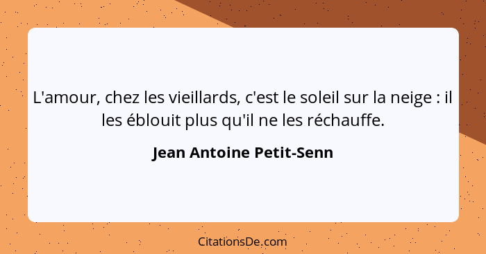 L'amour, chez les vieillards, c'est le soleil sur la neige : il les éblouit plus qu'il ne les réchauffe.... - Jean Antoine Petit-Senn