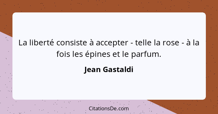 La liberté consiste à accepter - telle la rose - à la fois les épines et le parfum.... - Jean Gastaldi