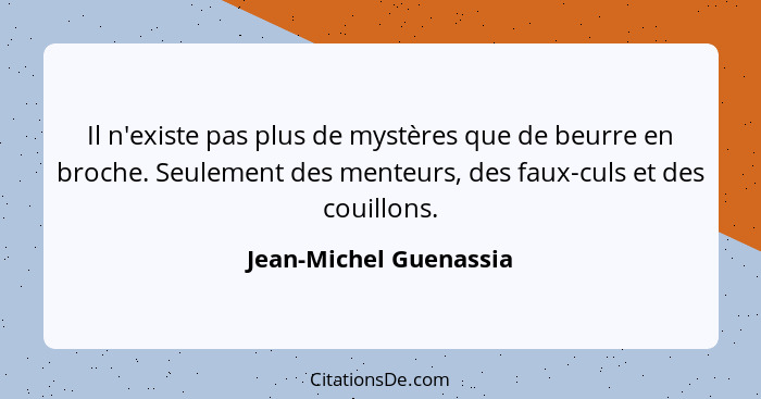 Il n'existe pas plus de mystères que de beurre en broche. Seulement des menteurs, des faux-culs et des couillons.... - Jean-Michel Guenassia