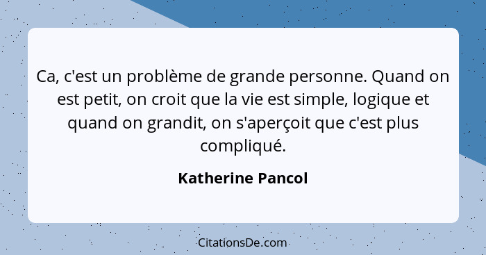 Ca, c'est un problème de grande personne. Quand on est petit, on croit que la vie est simple, logique et quand on grandit, on s'ape... - Katherine Pancol