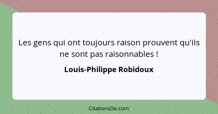 Les gens qui ont toujours raison prouvent qu'ils ne sont pas raisonnables !... - Louis-Philippe Robidoux