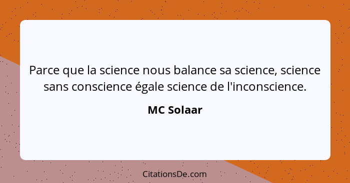 Parce que la science nous balance sa science, science sans conscience égale science de l'inconscience.... - MC Solaar