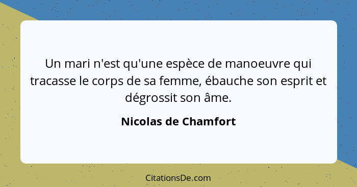 Un mari n'est qu'une espèce de manoeuvre qui tracasse le corps de sa femme, ébauche son esprit et dégrossit son âme.... - Nicolas de Chamfort