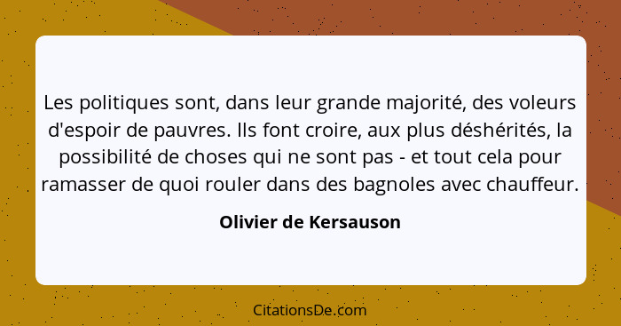 Les politiques sont, dans leur grande majorité, des voleurs d'espoir de pauvres. Ils font croire, aux plus déshérités, la possi... - Olivier de Kersauson