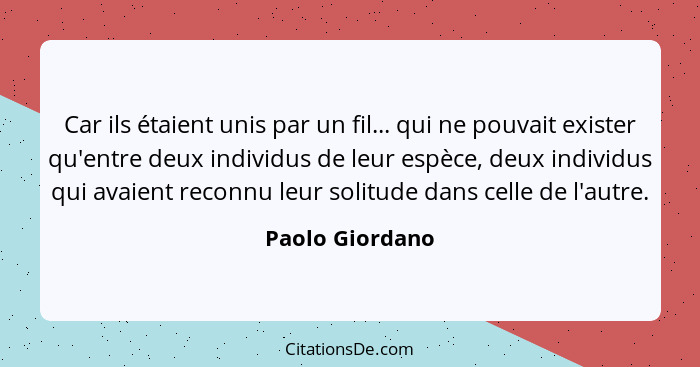 Car ils étaient unis par un fil... qui ne pouvait exister qu'entre deux individus de leur espèce, deux individus qui avaient reconnu... - Paolo Giordano